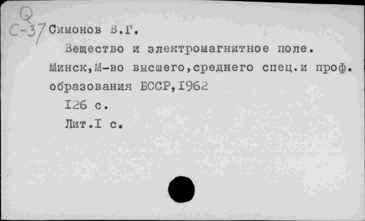 ﻿Симонов В.Г.
Вещество и электромагнитное поле.
Минск,М-во высшего,среднего спец.и проф образования БССР,1962 126 с.
Лит.1 с.